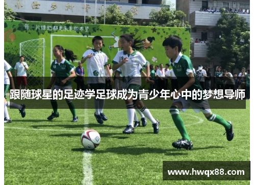 跟随球星的足迹学足球成为青少年心中的梦想导师