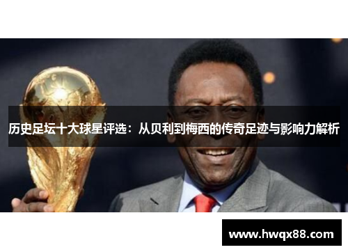 历史足坛十大球星评选：从贝利到梅西的传奇足迹与影响力解析