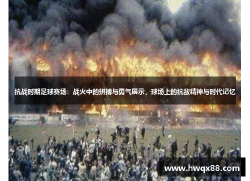 抗战时期足球赛场：战火中的拼搏与勇气展示，球场上的抗敌精神与时代记忆