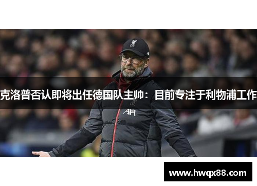 克洛普否认即将出任德国队主帅：目前专注于利物浦工作