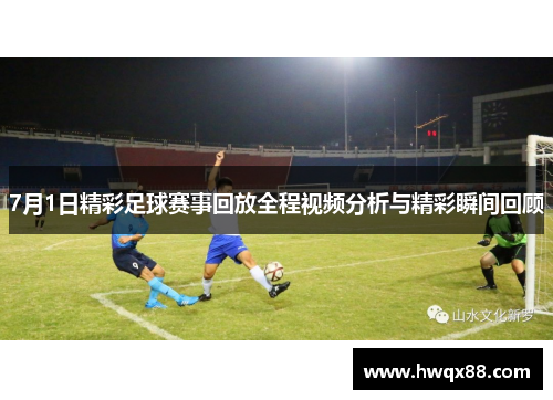 7月1日精彩足球赛事回放全程视频分析与精彩瞬间回顾